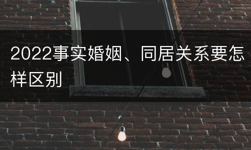 2022事实婚姻、同居关系要怎样区别