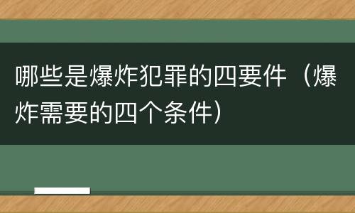 哪些是爆炸犯罪的四要件（爆炸需要的四个条件）