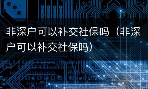 非深户可以补交社保吗（非深户可以补交社保吗）