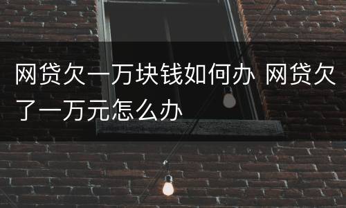 网贷欠一万块钱如何办 网贷欠了一万元怎么办