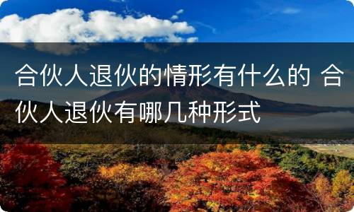 合伙人退伙的情形有什么的 合伙人退伙有哪几种形式