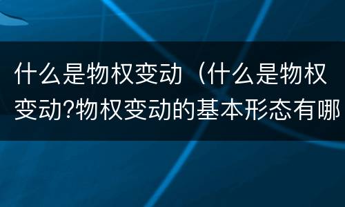 什么是物权变动（什么是物权变动?物权变动的基本形态有哪些?）