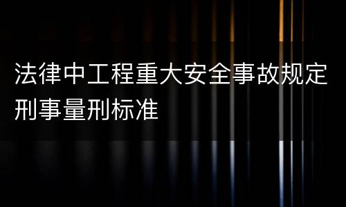 法律中工程重大安全事故规定刑事量刑标准