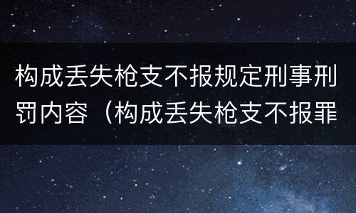 构成丢失枪支不报规定刑事刑罚内容（构成丢失枪支不报罪的是）