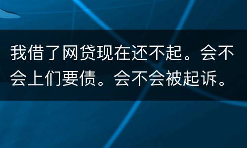 我借了网贷现在还不起。会不会上们要债。会不会被起诉。
