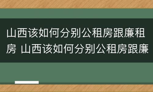 山西该如何分别公租房跟廉租房 山西该如何分别公租房跟廉租房呢
