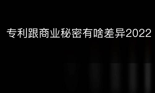 专利跟商业秘密有啥差异2022