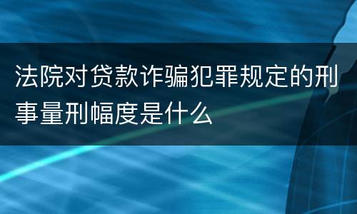 法院对贷款诈骗犯罪规定的刑事量刑幅度是什么