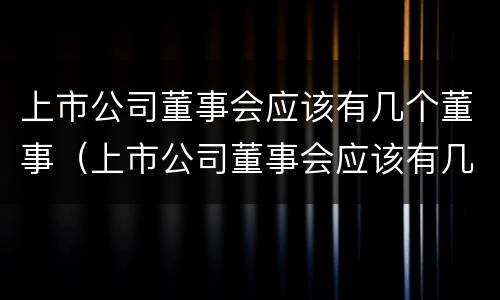 上市公司董事会应该有几个董事（上市公司董事会应该有几个董事长）