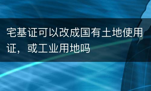 宅基证可以改成国有土地使用证，或工业用地吗