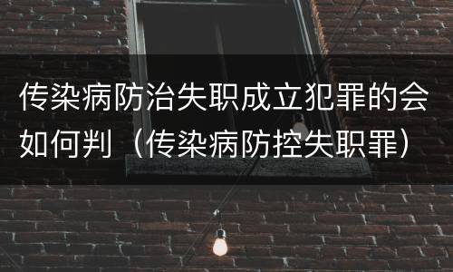 传染病防治失职成立犯罪的会如何判（传染病防控失职罪）