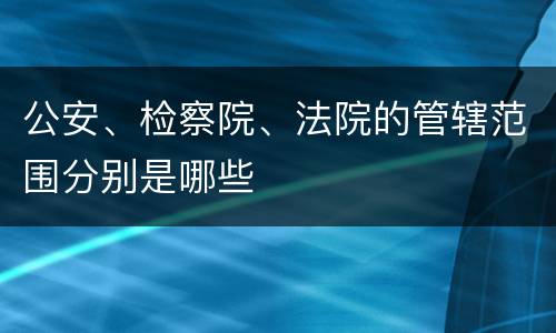 公安、检察院、法院的管辖范围分别是哪些