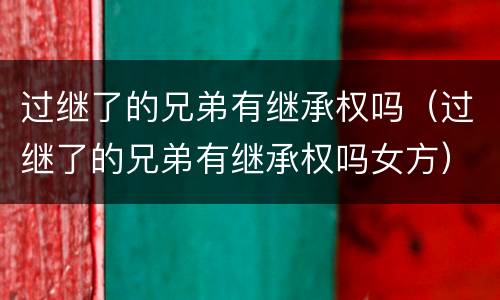 过继了的兄弟有继承权吗（过继了的兄弟有继承权吗女方）