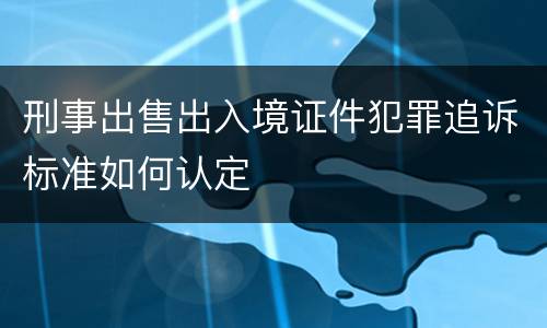 刑事出售出入境证件犯罪追诉标准如何认定