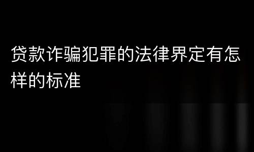 贷款诈骗犯罪的法律界定有怎样的标准