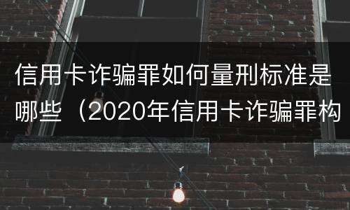信用卡诈骗罪如何量刑标准是哪些（2020年信用卡诈骗罪构成要件）