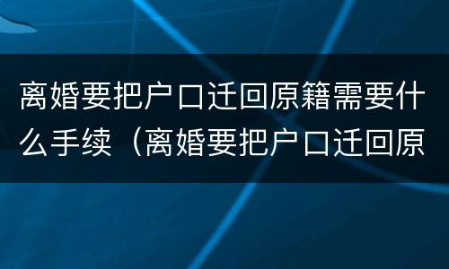 离婚要把户口迁回原籍需要什么手续（离婚要把户口迁回原籍需要什么手续没有户口本怎么办）
