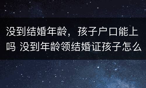 没到结婚年龄，孩子户口能上吗 没到年龄领结婚证孩子怎么上户口