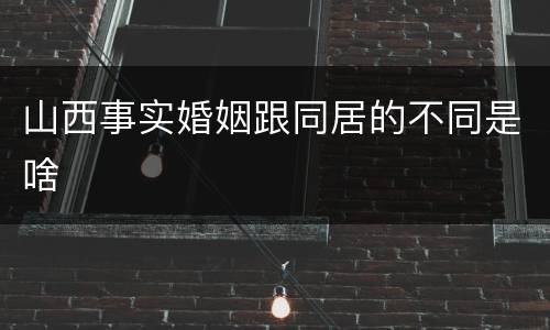 山西事实婚姻跟同居的不同是啥