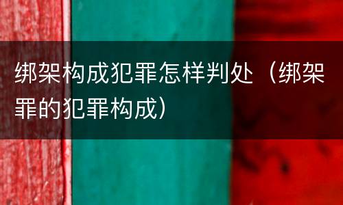 绑架构成犯罪怎样判处（绑架罪的犯罪构成）