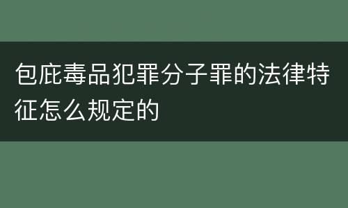 包庇毒品犯罪分子罪的法律特征怎么规定的