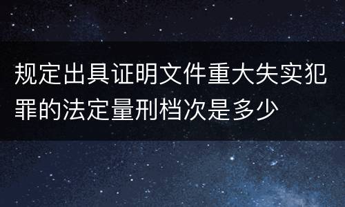 规定出具证明文件重大失实犯罪的法定量刑档次是多少