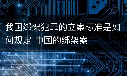 我国绑架犯罪的立案标准是如何规定 中国的绑架案