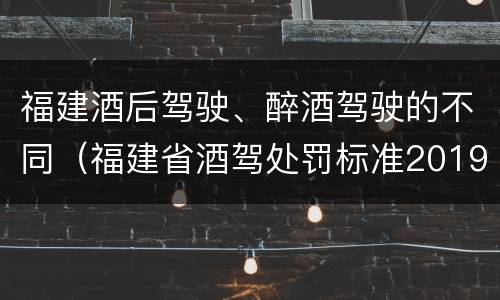 福建酒后驾驶、醉酒驾驶的不同（福建省酒驾处罚标准2019）