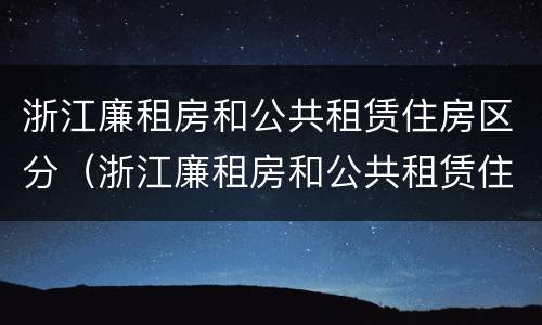 浙江廉租房和公共租赁住房区分（浙江廉租房和公共租赁住房区分标准）