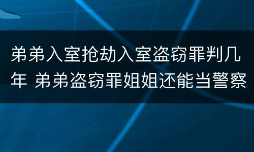 弟弟入室抢劫入室盗窃罪判几年 弟弟盗窃罪姐姐还能当警察吗