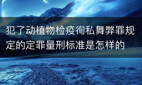 犯了动植物检疫徇私舞弊罪规定的定罪量刑标准是怎样的