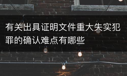 有关出具证明文件重大失实犯罪的确认难点有哪些