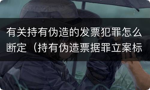 有关持有伪造的发票犯罪怎么断定（持有伪造票据罪立案标准）
