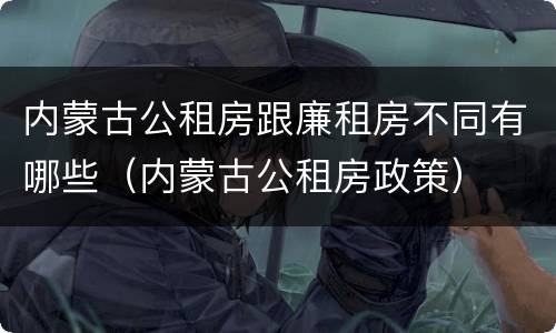 内蒙古公租房跟廉租房不同有哪些（内蒙古公租房政策）