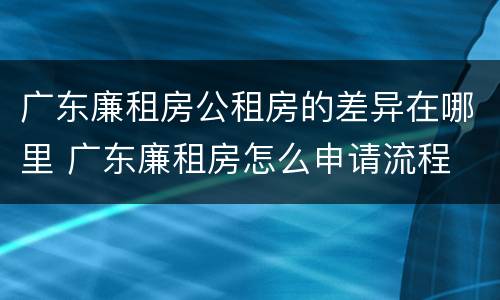 广东廉租房公租房的差异在哪里 广东廉租房怎么申请流程