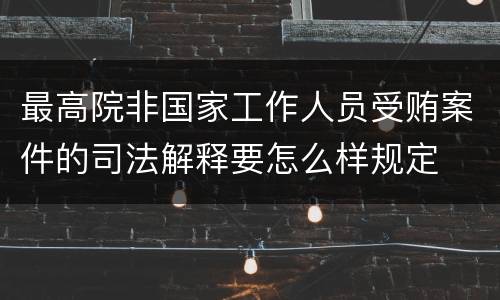 最高院非国家工作人员受贿案件的司法解释要怎么样规定
