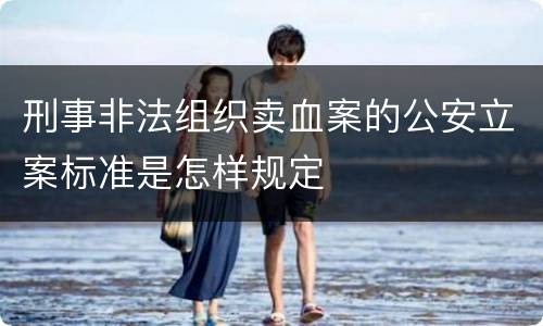 刑事非法组织卖血案的公安立案标准是怎样规定