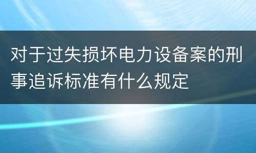 对于过失损坏电力设备案的刑事追诉标准有什么规定