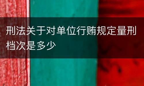 刑法关于对单位行贿规定量刑档次是多少