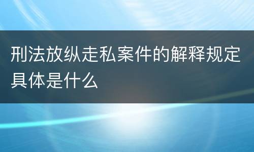 刑法放纵走私案件的解释规定具体是什么