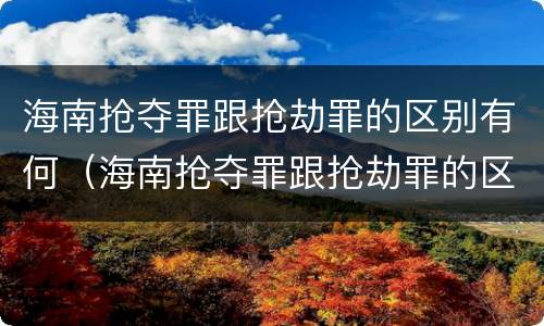 海南抢夺罪跟抢劫罪的区别有何（海南抢夺罪跟抢劫罪的区别有何区别呢）