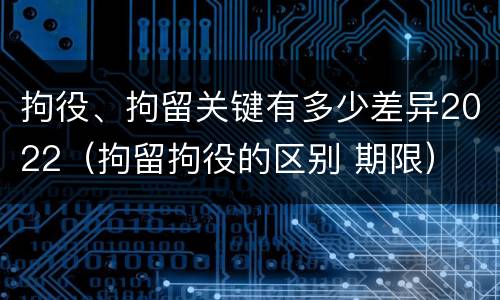拘役、拘留关键有多少差异2022（拘留拘役的区别 期限）