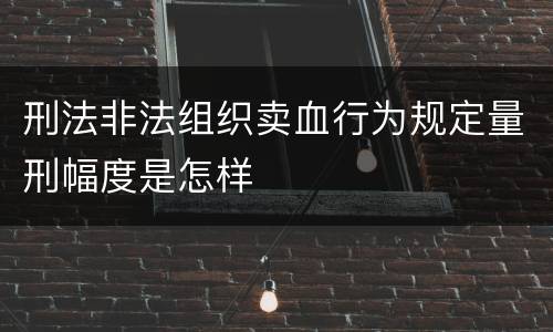 刑法非法组织卖血行为规定量刑幅度是怎样