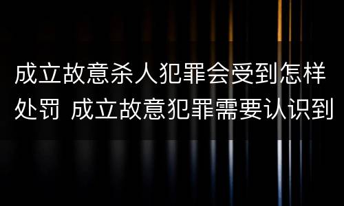 成立故意杀人犯罪会受到怎样处罚 成立故意犯罪需要认识到哪些客观事实