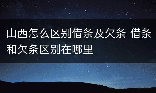 山西怎么区别借条及欠条 借条和欠条区别在哪里