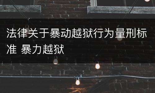 法律关于暴动越狱行为量刑标准 暴力越狱