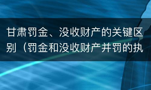 甘肃罚金、没收财产的关键区别（罚金和没收财产并罚的执行顺序）