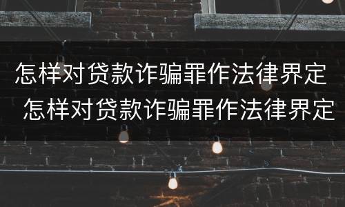 怎样对贷款诈骗罪作法律界定 怎样对贷款诈骗罪作法律界定
