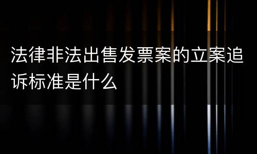 法律非法出售发票案的立案追诉标准是什么