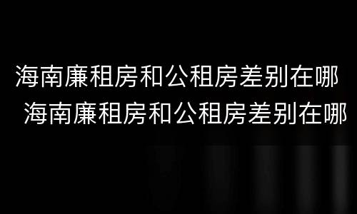 海南廉租房和公租房差别在哪 海南廉租房和公租房差别在哪些地方